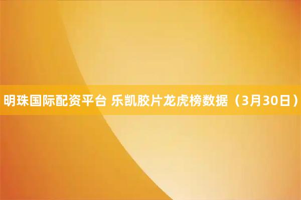 明珠国际配资平台 乐凯胶片龙虎榜数据（3月30日）