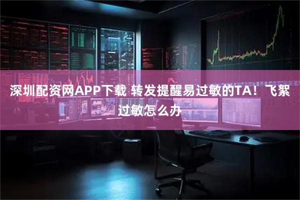 深圳配资网APP下载 转发提醒易过敏的TA！飞絮过敏怎么办