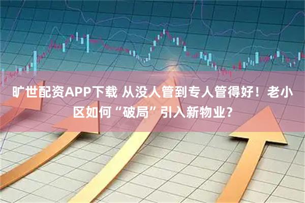 旷世配资APP下载 从没人管到专人管得好！老小区如何“破局”引入新物业？