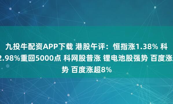 九投牛配资APP下载 港股午评：恒指涨1.38% 科指涨2.98%重回5000点 科网股普涨 锂电池股强势 百度涨超8%