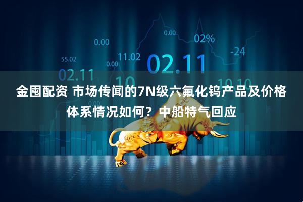 金囤配资 市场传闻的7N级六氟化钨产品及价格体系情况如何？中船特气回应