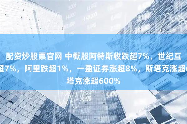 配资炒股票官网 中概股阿特斯收跌超7%，世纪互联跌超7%，阿里跌超1%，一盈证券涨超8%，斯塔克涨超600%