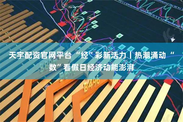 天宇配资官网平台 “经”彩新活力丨热潮涌动 “数”看假日经济动能澎湃