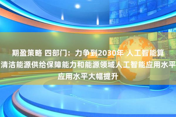 期盈策略 四部门：力争到2030年 人工智能算力设施的清洁能源供给保障能力和能源领域人工智能应用水平大幅提升