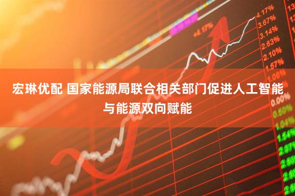 宏琳优配 国家能源局联合相关部门促进人工智能与能源双向赋能