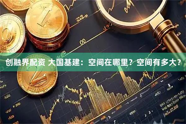 创融界配资 大国基建：空间在哪里？空间有多大？