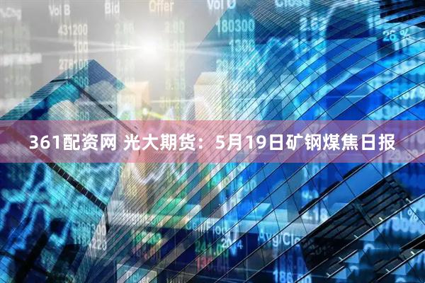 361配资网 光大期货：5月19日矿钢煤焦日报