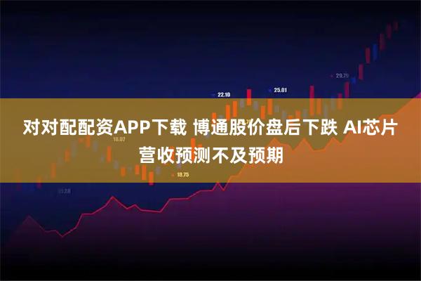 对对配配资APP下载 博通股价盘后下跌 AI芯片营收预测不及预期