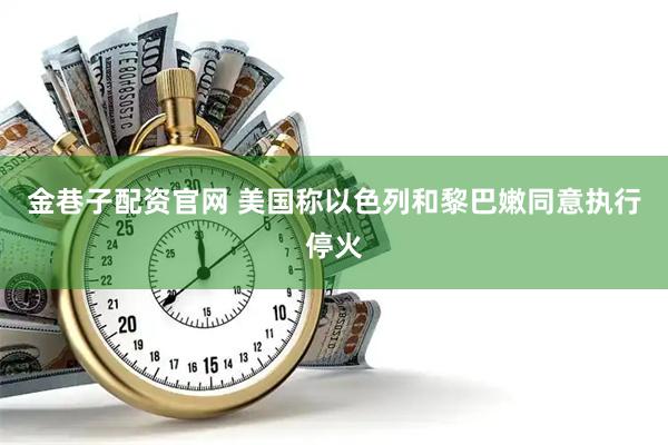 金巷子配资官网 美国称以色列和黎巴嫩同意执行停火