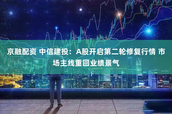 京融配资 中信建投：A股开启第二轮修复行情 市场主线重回业绩景气