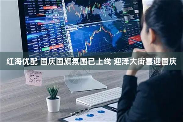 红海优配 国庆国旗氛围已上线 迎泽大街喜迎国庆