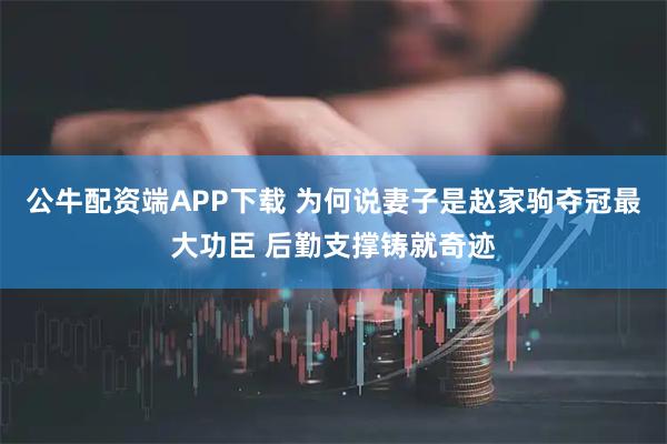 公牛配资端APP下载 为何说妻子是赵家驹夺冠最大功臣 后勤支撑铸就奇迹