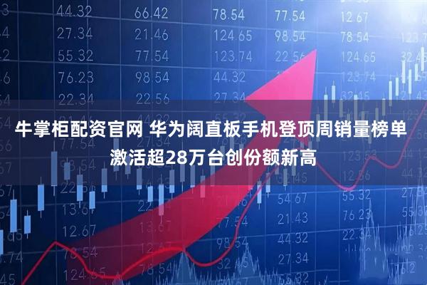 牛掌柜配资官网 华为阔直板手机登顶周销量榜单 激活超28万台创份额新高