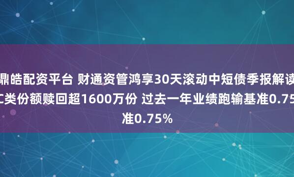 鼎皓配资平台 财通资管鸿享30天滚动中短债季报解读: C类份额赎回超1600万份 过去一年业绩跑输基准0.75%